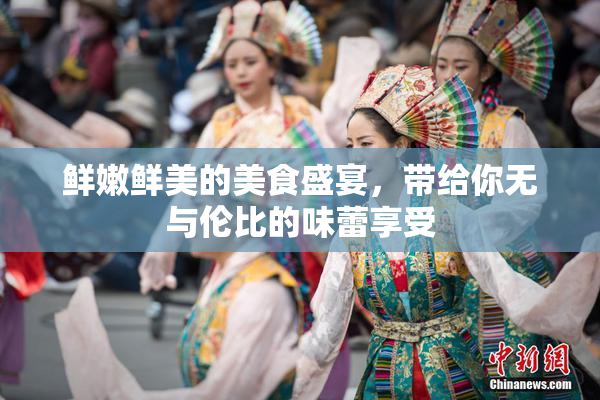 鲜嫩鲜美的美食盛宴，带给你无与伦比的味蕾享受
