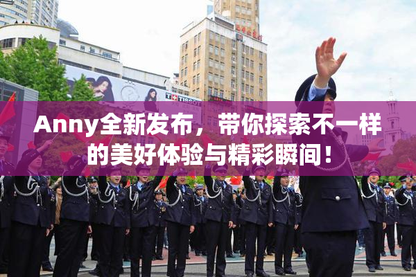 Anny全新发布，带你探索不一样的美好体验与精彩瞬间！