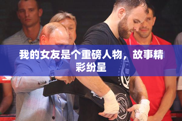 我的女友是个重磅人物，故事精彩纷呈