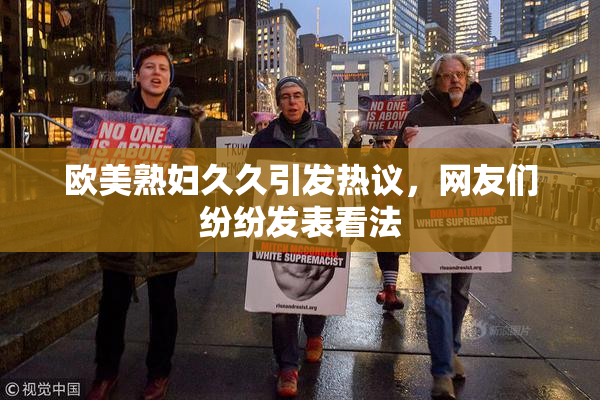 欧美熟妇久久引发热议，网友们纷纷发表看法