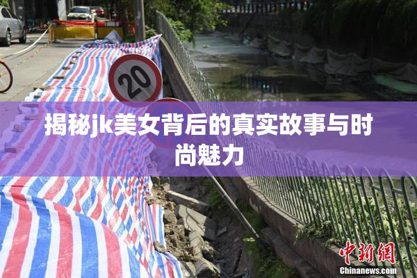 揭秘jk美女背后的真实故事与时尚魅力
