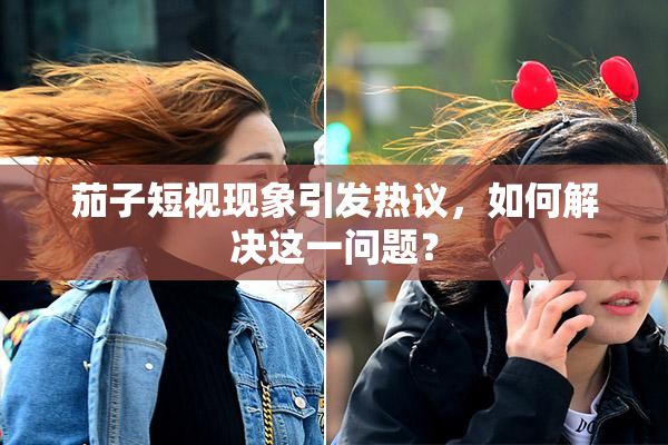 茄子短视现象引发热议，如何解决这一问题？