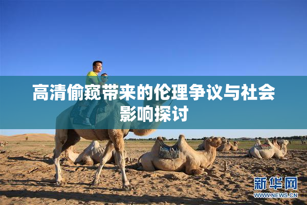 高清偷窥带来的伦理争议与社会影响探讨
