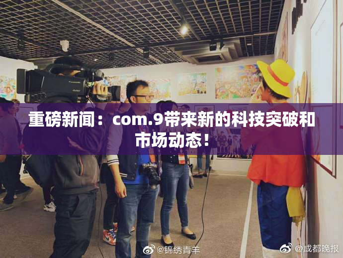 重磅新闻：com.9带来新的科技突破和市场动态！