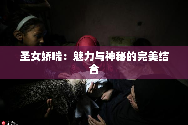 圣女娇喘：魅力与神秘的完美结合