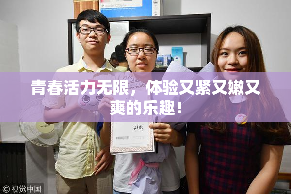 青春活力无限，体验又紧又嫩又爽的乐趣！