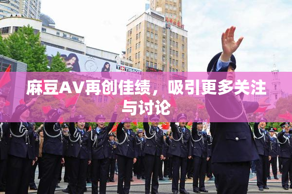 麻豆A∨再创佳绩，吸引更多关注与讨论