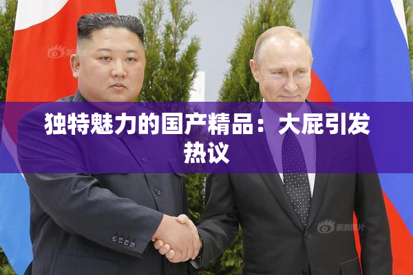 独特魅力的国产精品：大屁引发热议