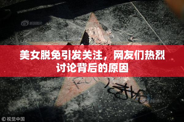 美女脱免引发关注，网友们热烈讨论背后的原因