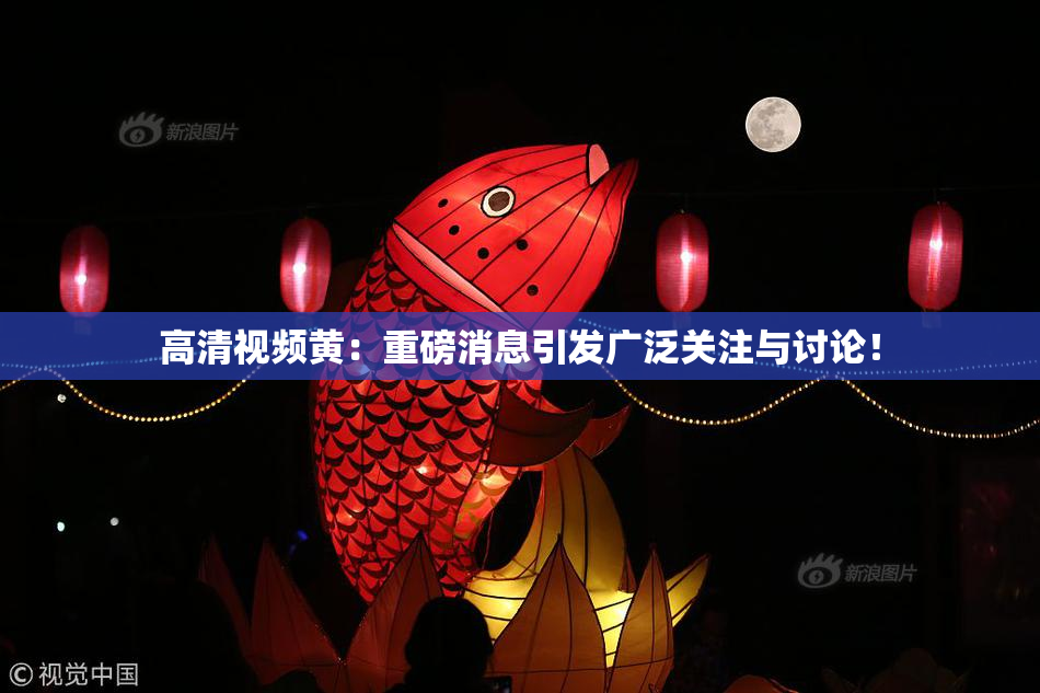 高清视频黄：重磅消息引发广泛关注与讨论！