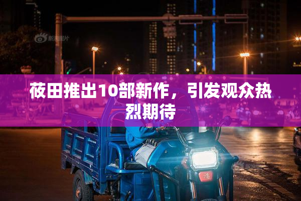 莜田推出10部新作，引发观众热烈期待