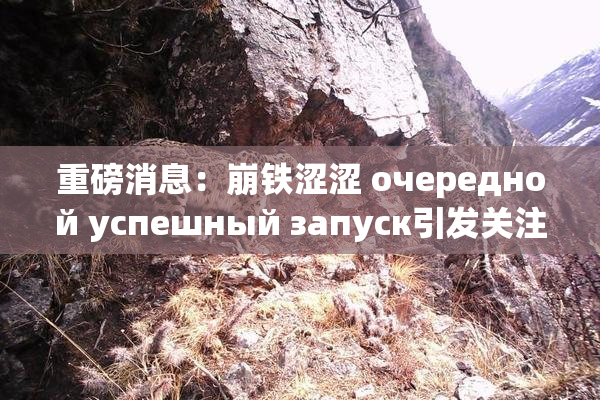 重磅消息：崩铁涩涩 очередной успешный запуск引发关注！