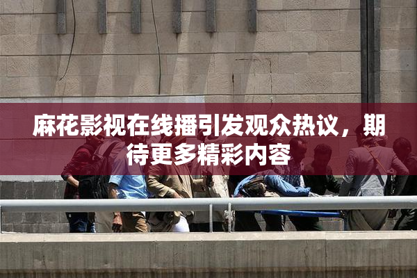 麻花影视在线播引发观众热议，期待更多精彩内容