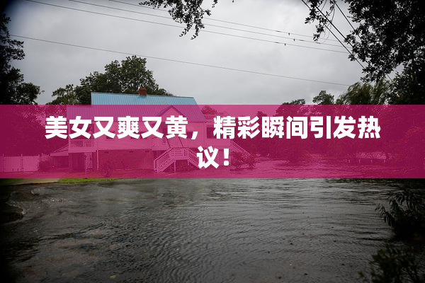 美女又爽又黄，精彩瞬间引发热议！