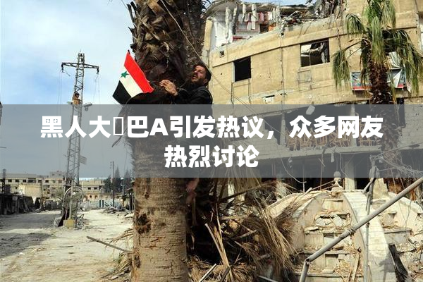 黑人大鷄巴A引发热议，众多网友热烈讨论