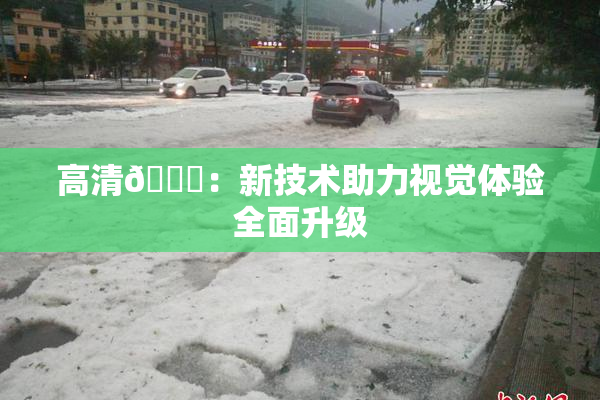 高清🈚：新技术助力视觉体验全面升级
