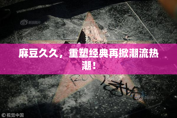 麻豆久久，重塑经典再掀潮流热潮！