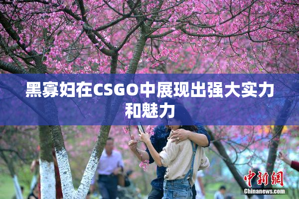 黑寡妇在CSGO中展现出强大实力和魅力