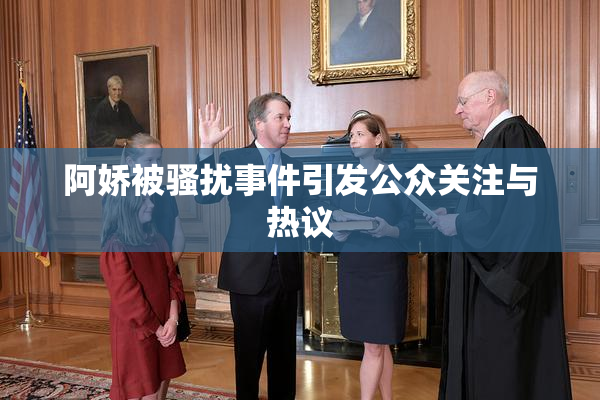 阿娇被骚扰事件引发公众关注与热议