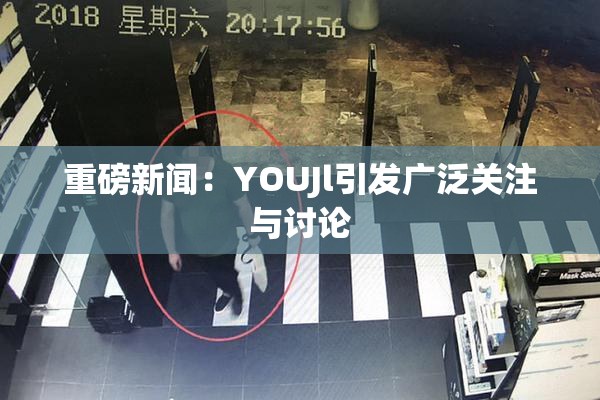 重磅新闻：YOUJl引发广泛关注与讨论