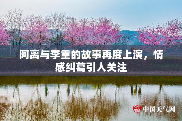 阿离与李重的故事再度上演，情感纠葛引人关注