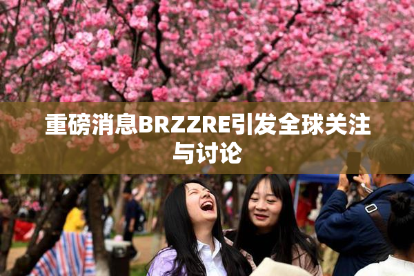 重磅消息BRZZRE引发全球关注与讨论