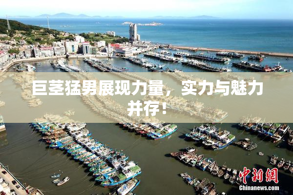 巨茎猛男展现力量，实力与魅力并存！