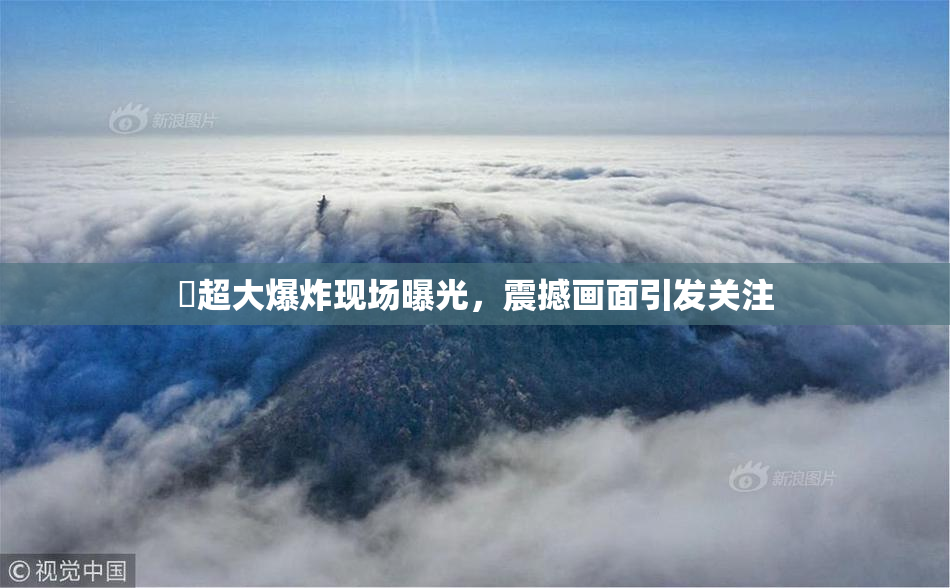巜超大爆炸现场曝光，震撼画面引发关注