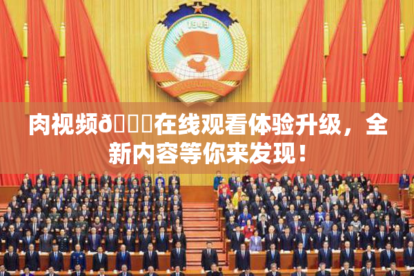 肉视频🔞在线观看体验升级，全新内容等你来发现！