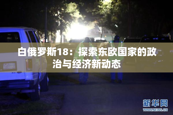 白俄罗斯18：探索东欧国家的政治与经济新动态