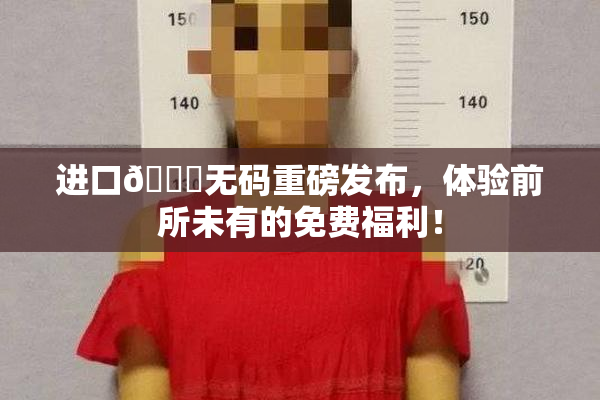 进口🔞无码重磅发布，体验前所未有的免费福利！