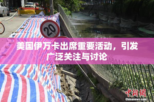 美国伊万卡出席重要活动，引发广泛关注与讨论
