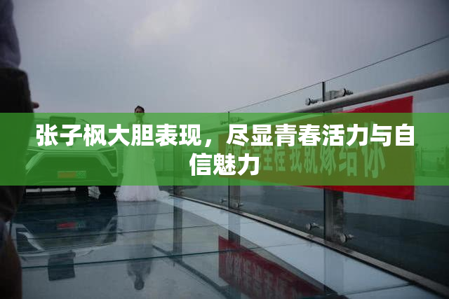 张子枫大胆表现，尽显青春活力与自信魅力