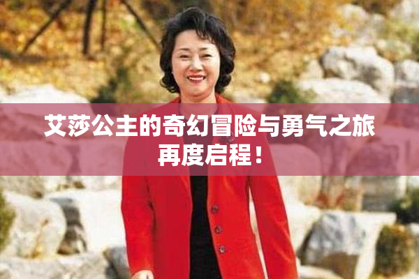 艾莎公主的奇幻冒险与勇气之旅再度启程！