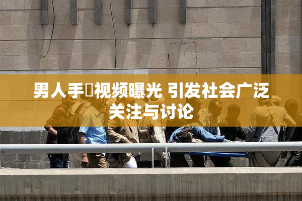 男人手婬视频曝光 引发社会广泛关注与讨论