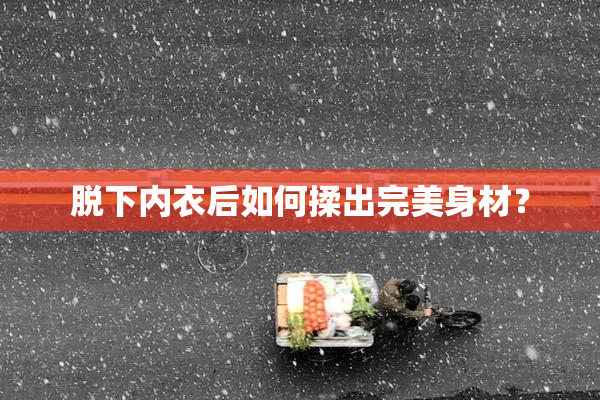 脱下内衣后如何揉出完美身材？