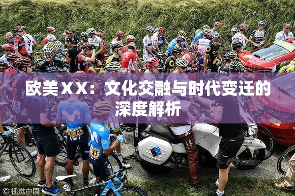 欧美ⅩX：文化交融与时代变迁的深度解析