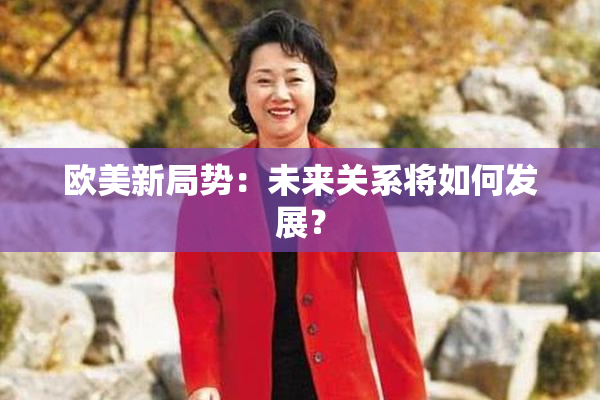 欧美新局势：未来关系将如何发展？