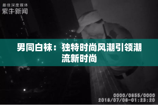 男同白袜：独特时尚风潮引领潮流新时尚