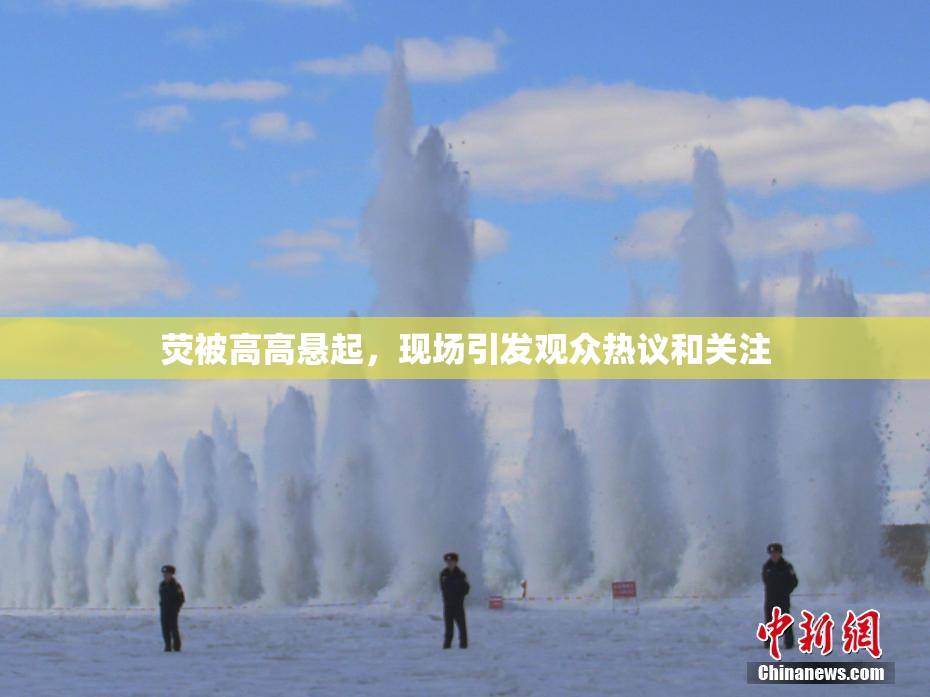 荧被高高悬起，现场引发观众热议和关注