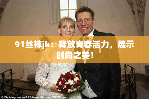 91丝袜jk：释放青春活力，展示时尚之美！