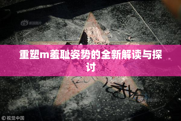 重塑m羞耻姿势的全新解读与探讨