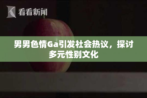 男男色情Ga引发社会热议，探讨多元性别文化
