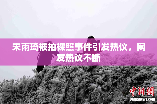 宋雨琦被拍裸照事件引发热议，网友热议不断