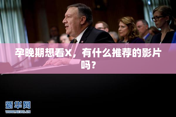 孕晚期想看X，有什么推荐的影片吗？