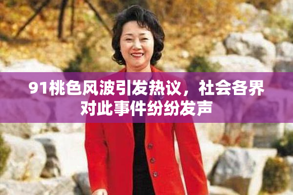 91桃色风波引发热议，社会各界对此事件纷纷发声