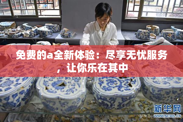 免费的a全新体验：尽享无忧服务，让你乐在其中