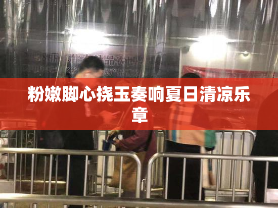 粉嫩脚心挠玉奏响夏日清凉乐章