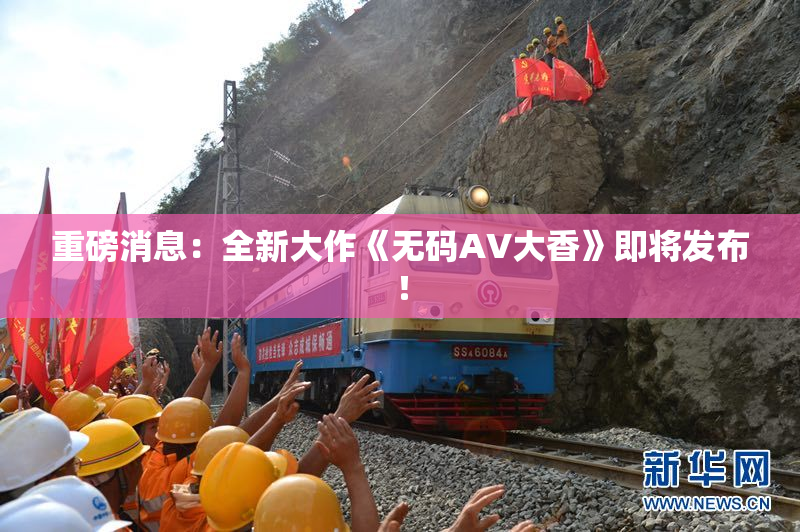重磅消息：全新大作《无码AV大香》即将发布！