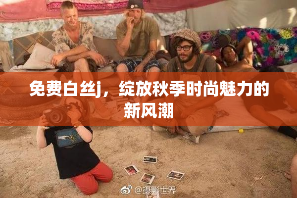 免费白丝j，绽放秋季时尚魅力的新风潮
